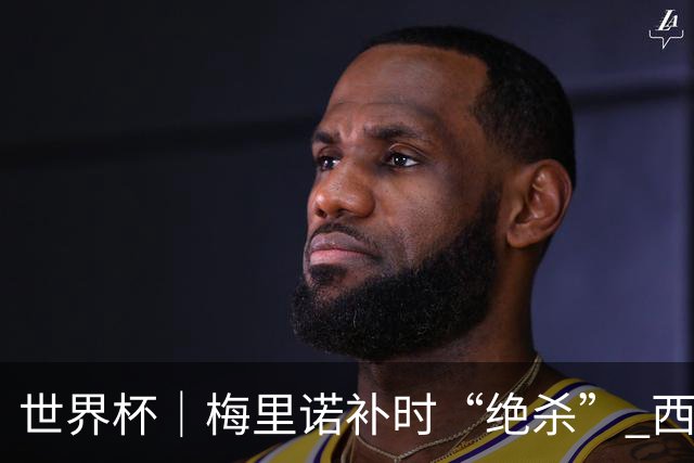 世界杯｜梅里诺补时“绝杀” 西班牙淘汰葡萄牙晋级八强