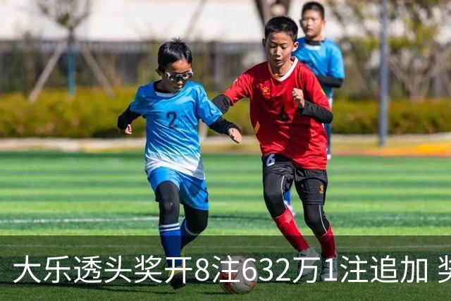 大乐透头奖开8注632万1注追加 奖池余额7.96亿