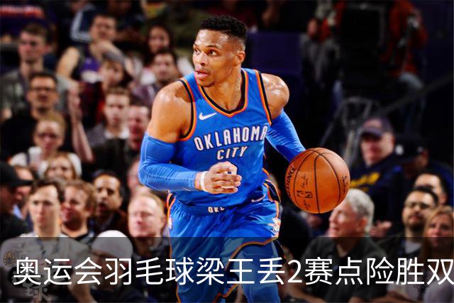 奥运会羽毛球梁王丢2赛点险胜双阿 率先晋级4强