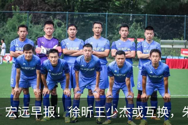 宏远早报！徐昕王少杰或互换，朱芳雨做重要决定，张文逸将续约