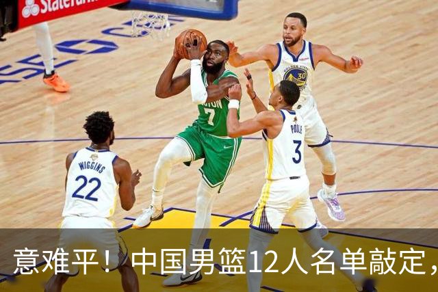 意难平！中国男篮12人名单敲定，多人高光无缘，最大遗珠太可惜