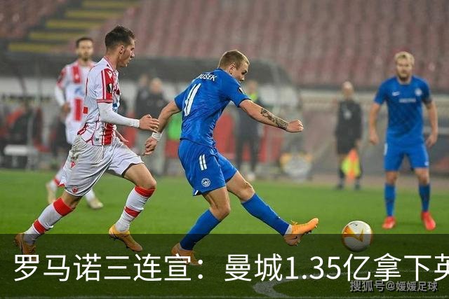罗马诺三连宣：曼城1.35亿拿下英格兰巨星，拜仁曼联大交易
