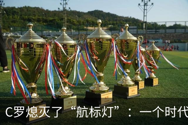 C罗熄灭了“航标灯”：一个时代结束了，但下一个时代还远未到来